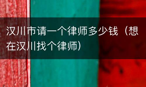 汉川市请一个律师多少钱（想在汉川找个律师）