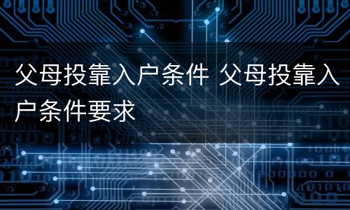 父母投靠入户条件 父母投靠入户条件要求
