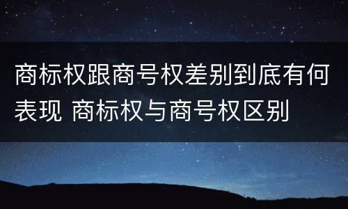 商标权跟商号权差别到底有何表现 商标权与商号权区别