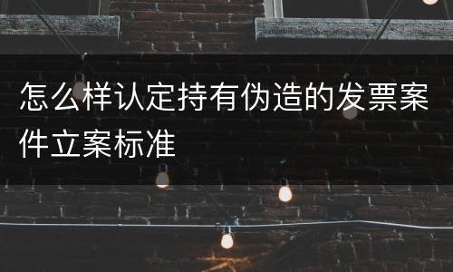 怎么样认定持有伪造的发票案件立案标准
