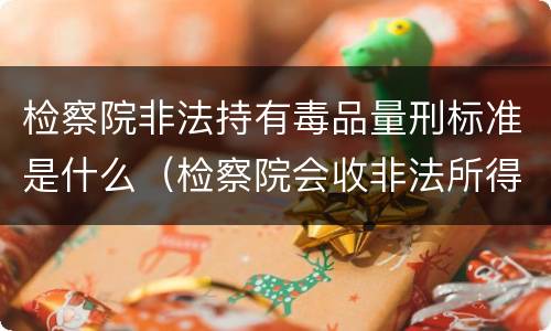 检察院非法持有毒品量刑标准是什么（检察院会收非法所得吗）