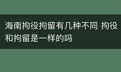 海南拘役拘留有几种不同 拘役和拘留是一样的吗