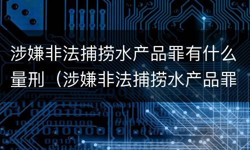 涉嫌非法捕捞水产品罪有什么量刑（涉嫌非法捕捞水产品罪有什么量刑规定）