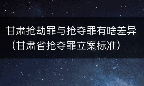 甘肃抢劫罪与抢夺罪有啥差异（甘肃省抢夺罪立案标准）