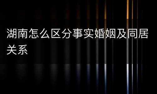 湖南怎么区分事实婚姻及同居关系