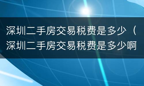 深圳二手房交易税费是多少（深圳二手房交易税费是多少啊）
