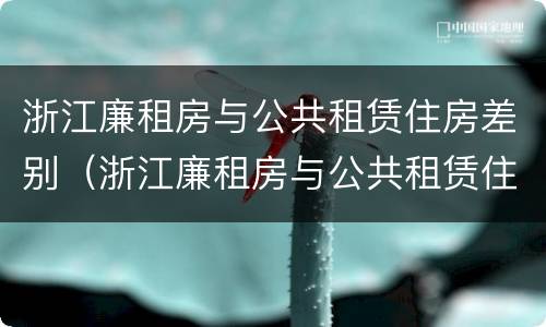 浙江廉租房与公共租赁住房差别（浙江廉租房与公共租赁住房差别大吗）
