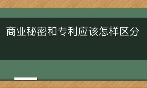 商业秘密和专利应该怎样区分