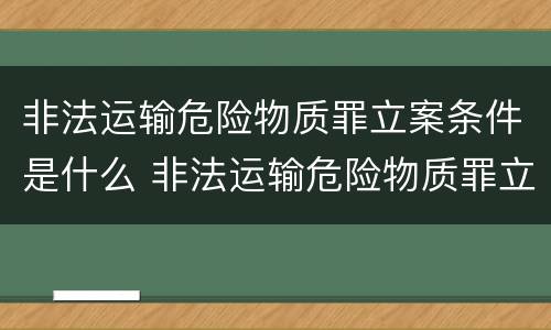 非法运输危险物质罪立案条件是什么 非法运输危险物质罪立案条件是什么意思