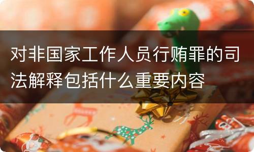 对非国家工作人员行贿罪的司法解释包括什么重要内容