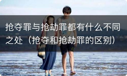 抢夺罪与抢劫罪都有什么不同之处（抢夺和抢劫罪的区别）
