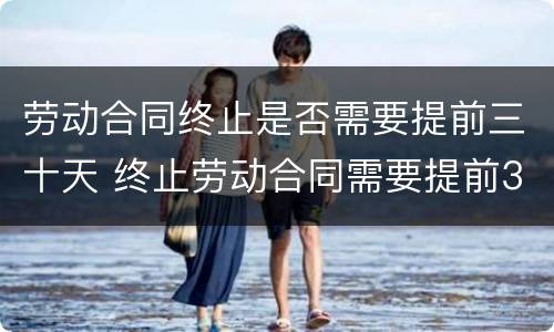 劳动合同终止是否需要提前三十天 终止劳动合同需要提前30天通知吗?