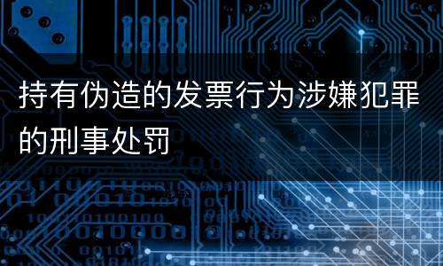 持有伪造的发票行为涉嫌犯罪的刑事处罚