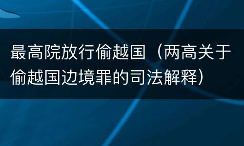 最高院放行偷越国（两高关于偷越国边境罪的司法解释）