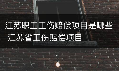 江苏职工工伤赔偿项目是哪些 江苏省工伤赔偿项目