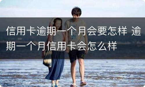信用卡逾期一个月会要怎样 逾期一个月信用卡会怎么样