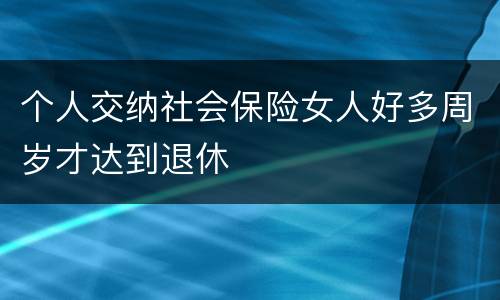 个人交纳社会保险女人好多周岁才达到退休
