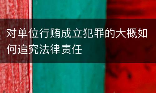 对单位行贿成立犯罪的大概如何追究法律责任