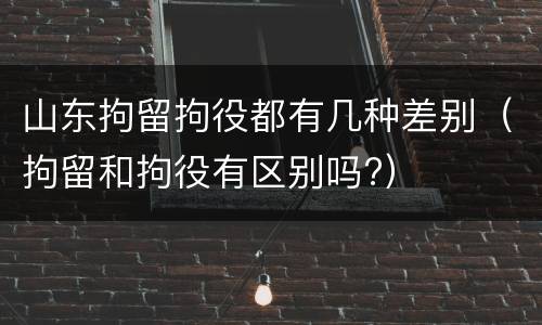 山东拘留拘役都有几种差别（拘留和拘役有区别吗?）
