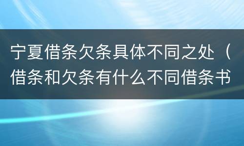 宁夏借条欠条具体不同之处（借条和欠条有什么不同借条书写）