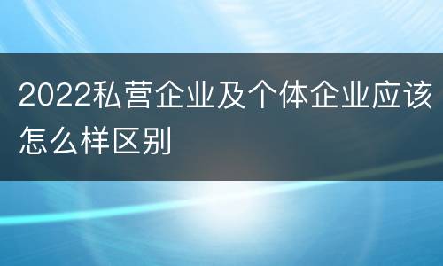 2022私营企业及个体企业应该怎么样区别