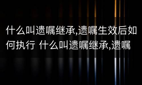 什么叫遗嘱继承,遗嘱生效后如何执行 什么叫遗嘱继承,遗嘱生效后如何执行