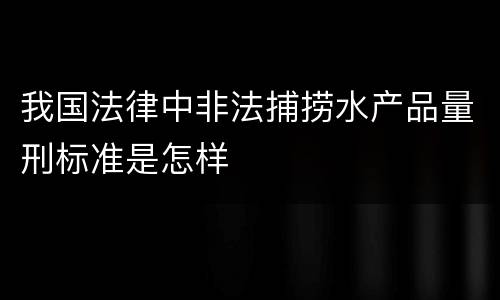 我国法律中非法捕捞水产品量刑标准是怎样