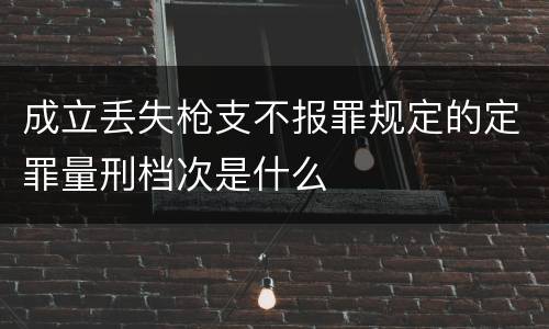 成立丢失枪支不报罪规定的定罪量刑档次是什么