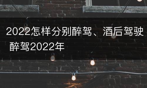 2022怎样分别醉驾、酒后驾驶 醉驾2022年