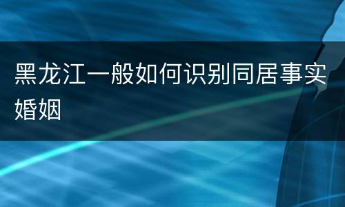 黑龙江一般如何识别同居事实婚姻
