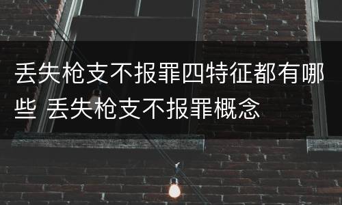 丢失枪支不报罪四特征都有哪些 丢失枪支不报罪概念