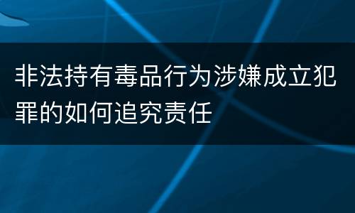 非法持有毒品行为涉嫌成立犯罪的如何追究责任