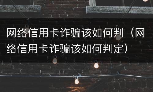 网络信用卡诈骗该如何判（网络信用卡诈骗该如何判定）