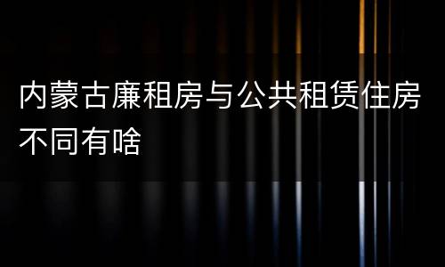 内蒙古廉租房与公共租赁住房不同有啥