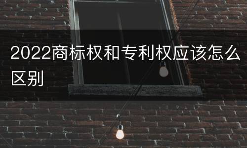 2022商标权和专利权应该怎么区别