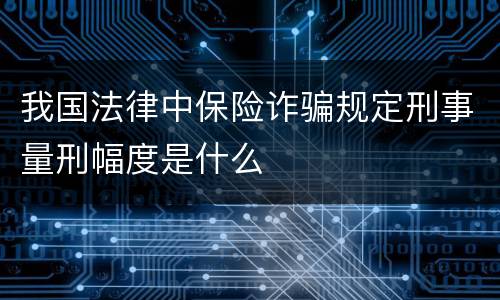 我国法律中保险诈骗规定刑事量刑幅度是什么
