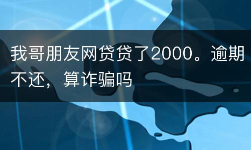 我哥朋友网贷贷了2000。逾期不还，算诈骗吗