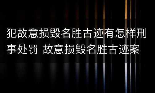 犯故意损毁名胜古迹有怎样刑事处罚 故意损毁名胜古迹案