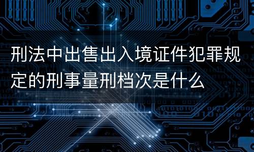 刑法中出售出入境证件犯罪规定的刑事量刑档次是什么