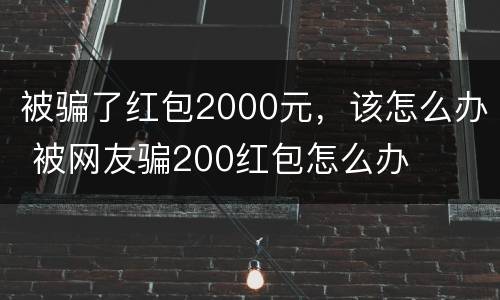 被骗了红包2000元，该怎么办 被网友骗200红包怎么办