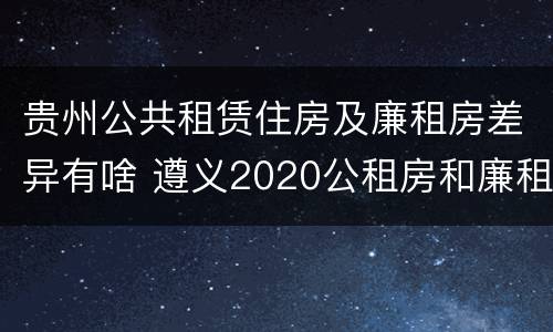 贵州公共租赁住房及廉租房差异有啥 遵义2020公租房和廉租房