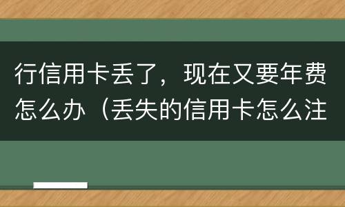 行信用卡丢了，现在又要年费怎么办（丢失的信用卡怎么注销）