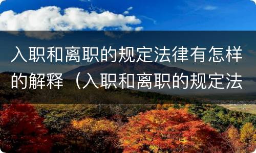 入职和离职的规定法律有怎样的解释（入职和离职的规定法律有怎样的解释和规定）