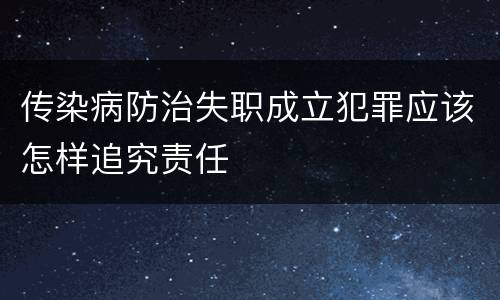传染病防治失职成立犯罪应该怎样追究责任