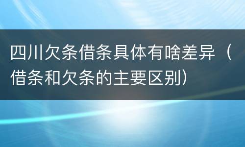 四川欠条借条具体有啥差异（借条和欠条的主要区别）