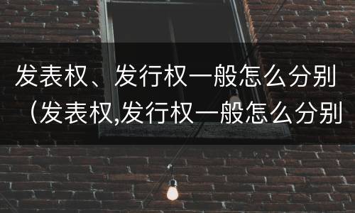 发表权、发行权一般怎么分别（发表权,发行权一般怎么分别确认）