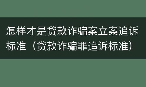 怎样才是贷款诈骗案立案追诉标准（贷款诈骗罪追诉标准）