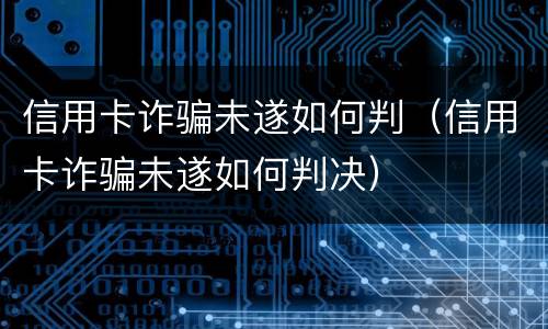 信用卡诈骗未遂如何判（信用卡诈骗未遂如何判决）