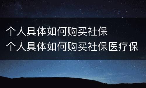 个人具体如何购买社保	 个人具体如何购买社保医疗保险