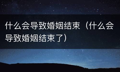 什么会导致婚姻结束（什么会导致婚姻结束了）